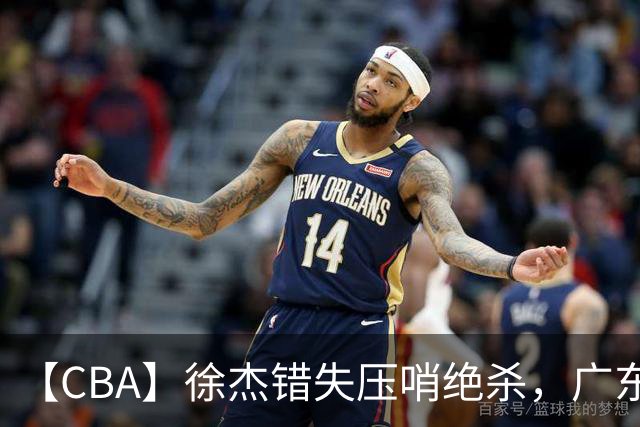 【CBA】徐杰错失压哨绝杀，广东队客场不敌南京同曦无缘开门红