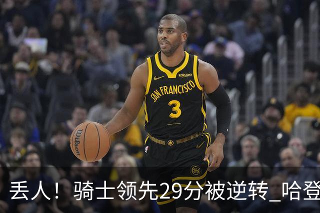 丢人！骑士领先29分被逆转 哈登还是软脚蟹，沃特森让人失望