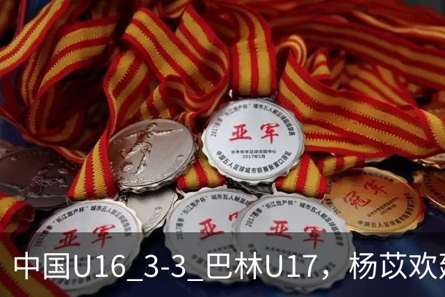 中国U16 3-3 巴林U17，杨苡欢建功，刘靖磊、杨宸硕破门