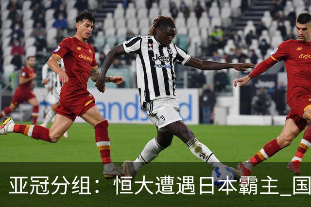 亚冠分组：恒大遭遇日本霸主 国安或再碰蔚山现代