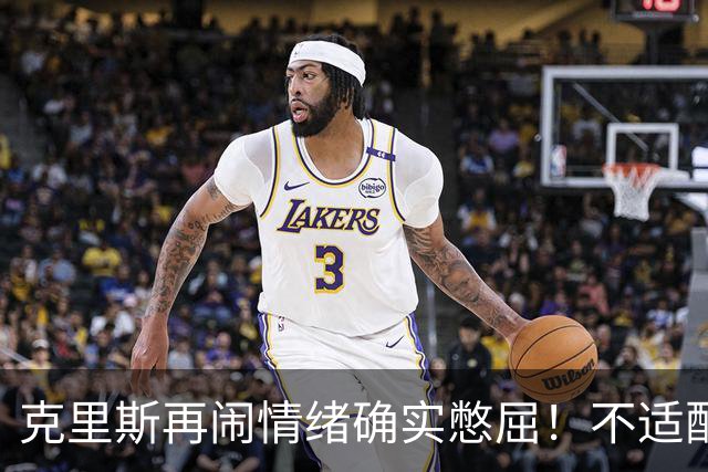 克里斯再闹情绪确实憋屈！不适配五号位，犯满后请求韩德君安慰！