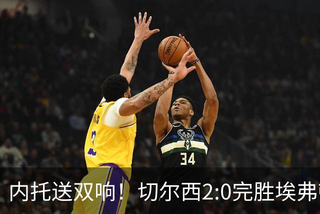内托送双响！切尔西2:0完胜埃弗顿，一战打出三大不争的事实！