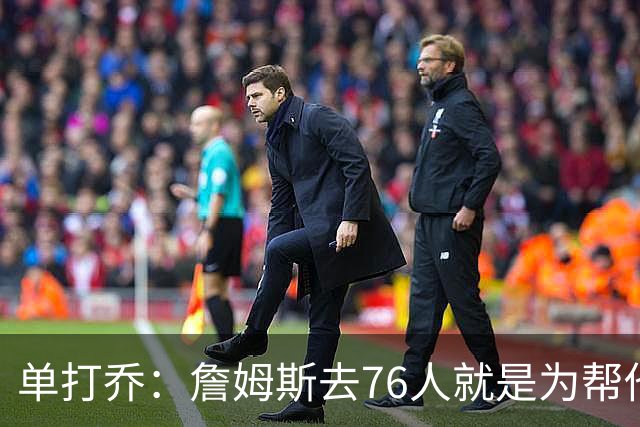 单打乔：詹姆斯去76人就是为帮他们终结43年冠军荒提升历史地位