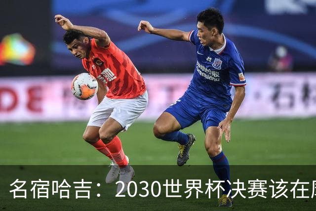 名宿哈吉：2030世界杯决赛该在摩洛哥举行