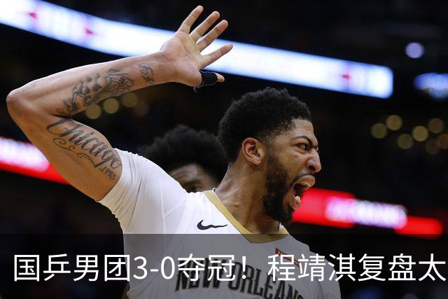 国乒男团3-0夺冠！程靖淇复盘太透彻：一单的位置每一步都不白走
