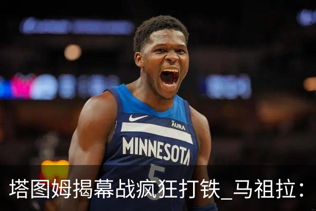 塔图姆揭幕战疯狂打铁 马祖拉：他10中0我也不担心