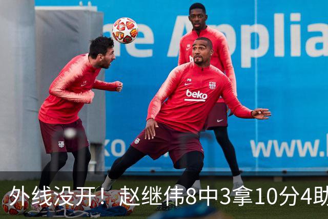 外线没开！赵继伟8中3拿10分4助 三分4中0
