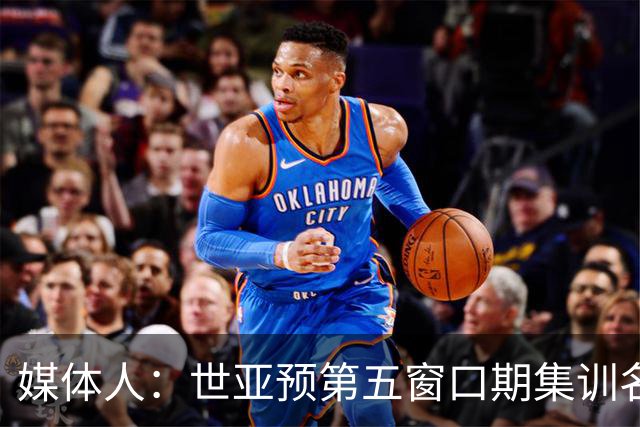 媒体人：世亚预第五窗口期集训名单已定，祝福他们
