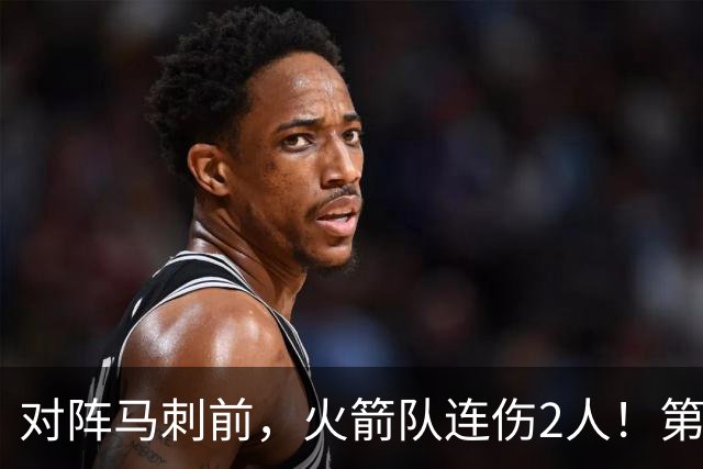 对阵马刺前，火箭队连伤2人！第2阵容迎调整，新秀+饼皇或进轮换