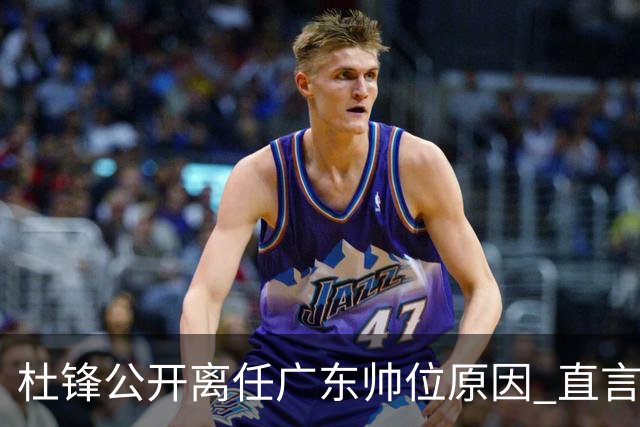 杜锋公开离任广东帅位原因 直言顾全和李楠压力大