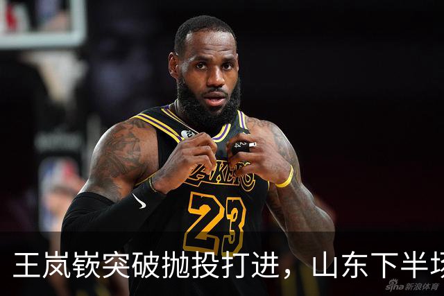 王岚嵚突破抛投打进，山东下半场打出11-4反超广东6分