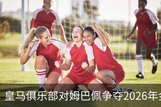 皇马俱乐部对姆巴佩争夺2026年金球保持乐观，皇马主席将派人出席颁奖礼