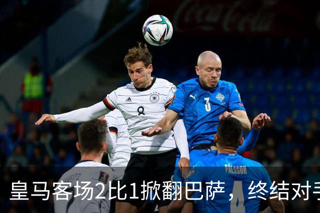 皇马客场2比1掀翻巴萨，终结对手联赛九连胜