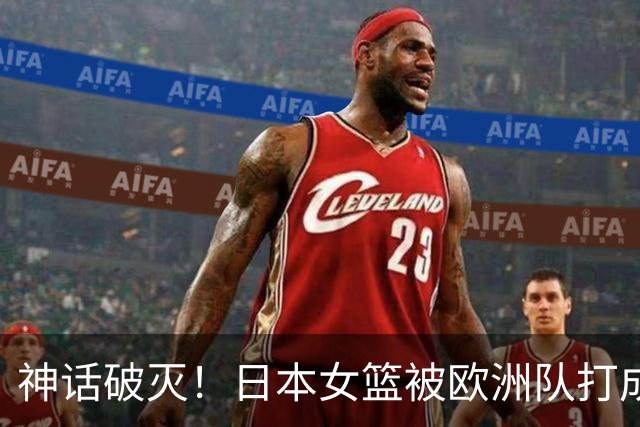 神话破灭！日本女篮被欧洲队打成筛子，田中心11分遮羞布被扯烂