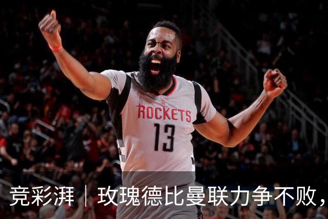 竞彩湃｜玫瑰德比曼联力争不败，阿森纳客战森林占优
