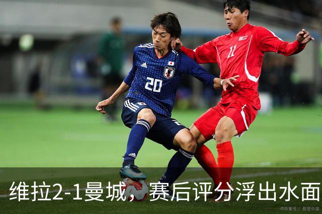 维拉2-1曼城，赛后评分浮出水面+英超最新积分榜出炉