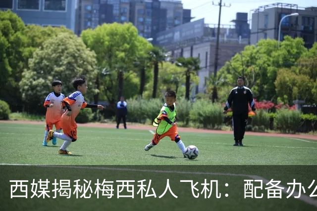 西媒揭秘梅西私人飞机：配备办公区、套房，堪称飞行宫殿