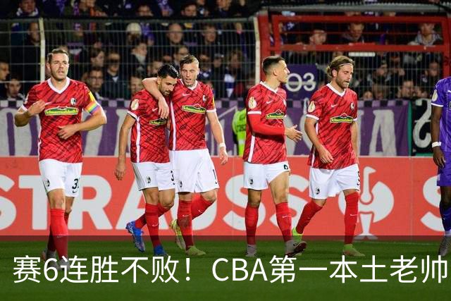 赛6连胜不败！CBA第一本土老帅，进不了国家队，执教碾压郭士强