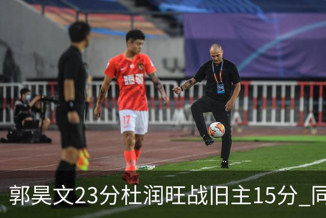 郭昊文23分杜润旺战旧主15分 同曦主场1分险胜广东