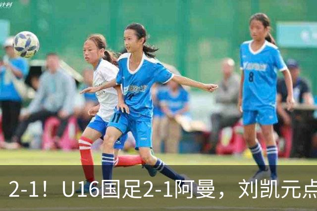 2-1！U16国足2-1阿曼，刘凯元点球+红牌罚下，疑似遭裁判“针对”