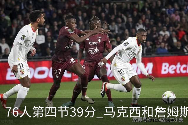 76人第四节39分 马克西和詹姆斯得到或助攻了其中32分占82%