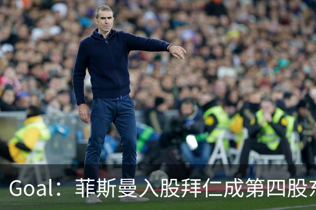 Goal：菲斯曼入股拜仁成第四股东，将带来2.5亿欧元